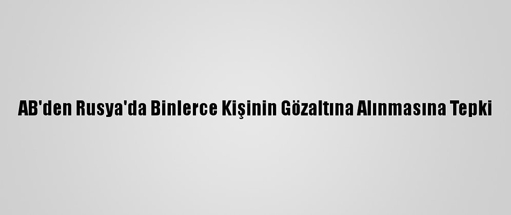 AB'den Rusya'da Binlerce Kişinin Gözaltına Alınmasına Tepki