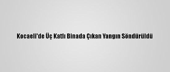 Kocaeli'de Üç Katlı Binada Çıkan Yangın Söndürüldü