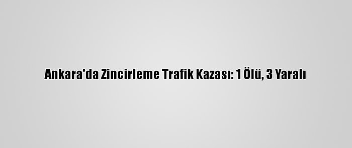 Ankara'da Zincirleme Trafik Kazası: 1 Ölü, 3 Yaralı