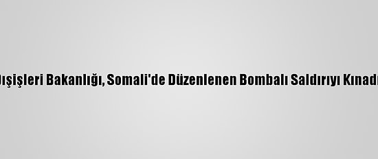 Dışişleri Bakanlığı, Somali'de Düzenlenen Bombalı Saldırıyı Kınadı: