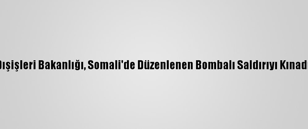 Dışişleri Bakanlığı, Somali'de Düzenlenen Bombalı Saldırıyı Kınadı: