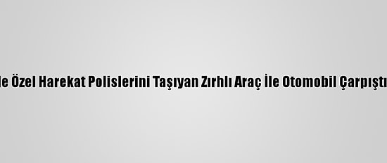 Mersin'de Özel Harekat Polislerini Taşıyan Zırhlı Araç İle Otomobil Çarpıştı: 6 Yaralı