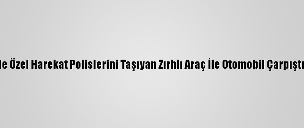 Mersin'de Özel Harekat Polislerini Taşıyan Zırhlı Araç İle Otomobil Çarpıştı: 6 Yaralı