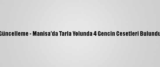 Güncelleme - Manisa'da Tarla Yolunda 4 Gencin Cesetleri Bulundu