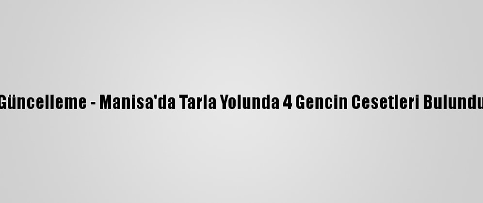 Güncelleme - Manisa'da Tarla Yolunda 4 Gencin Cesetleri Bulundu