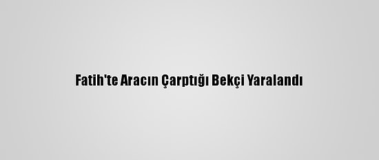 Fatih'te Aracın Çarptığı Bekçi Yaralandı