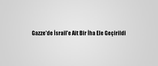 Gazze'de İsrail'e Ait Bir İha Ele Geçirildi
