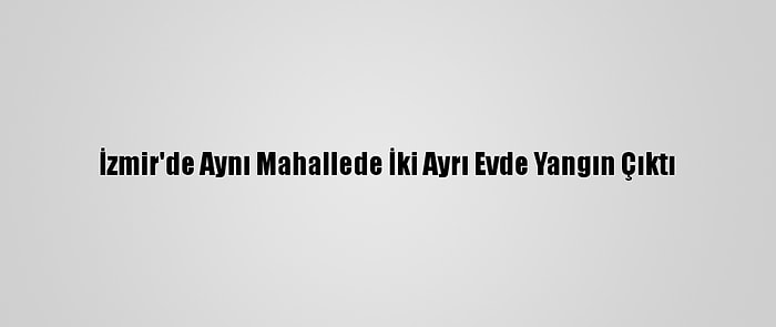 İzmir'de Aynı Mahallede İki Ayrı Evde Yangın Çıktı