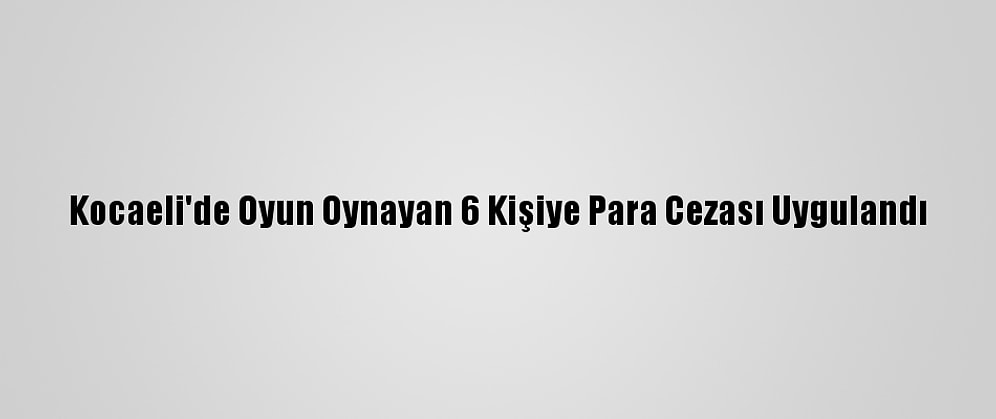 Kocaeli'de Oyun Oynayan 6 Kişiye Para Cezası Uygulandı