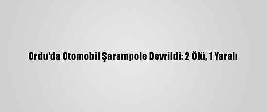 Ordu'da Otomobil Şarampole Devrildi: 2 Ölü, 1 Yaralı