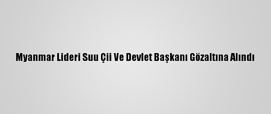Myanmar Lideri Suu Çii Ve Devlet Başkanı Gözaltına Alındı