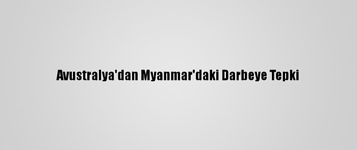 Avustralya'dan Myanmar'daki Darbeye Tepki