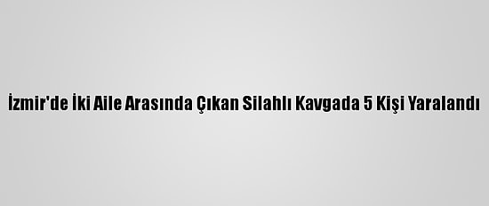 İzmir'de İki Aile Arasında Çıkan Silahlı Kavgada 5 Kişi Yaralandı