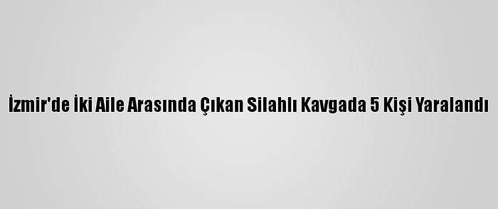 İzmir'de İki Aile Arasında Çıkan Silahlı Kavgada 5 Kişi Yaralandı