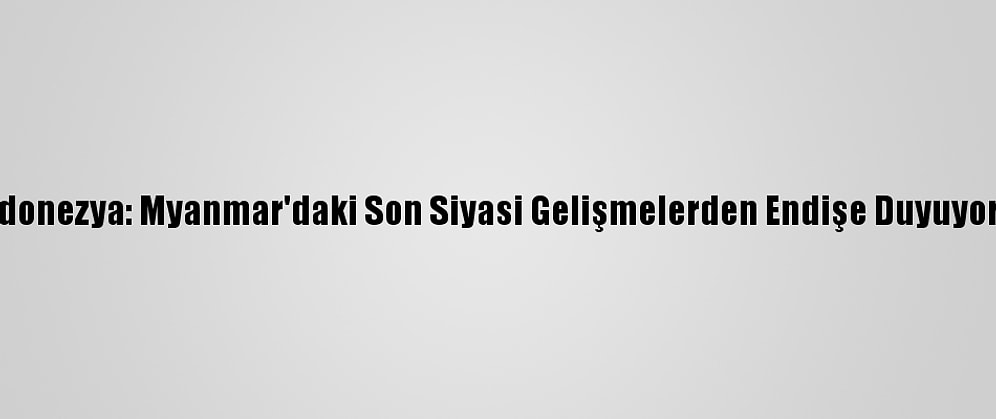 Endonezya: Myanmar'daki Son Siyasi Gelişmelerden Endişe Duyuyoruz