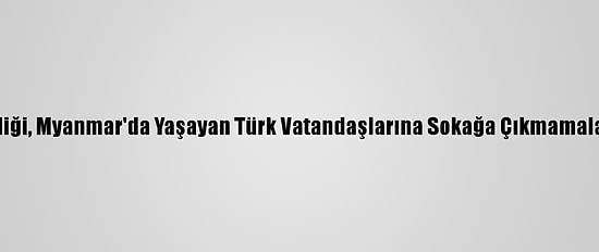 Türk Büyükelçiliği, Myanmar'da Yaşayan Türk Vatandaşlarına Sokağa Çıkmamaları Uyarısı Yaptı