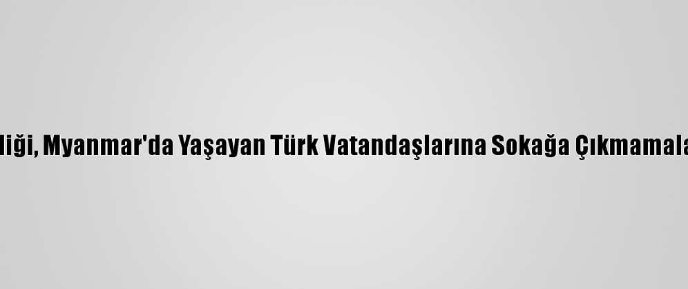 Türk Büyükelçiliği, Myanmar'da Yaşayan Türk Vatandaşlarına Sokağa Çıkmamaları Uyarısı Yaptı