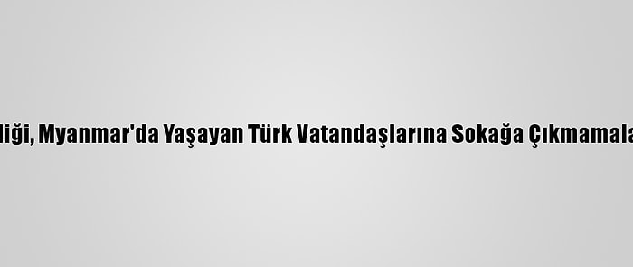 Türk Büyükelçiliği, Myanmar'da Yaşayan Türk Vatandaşlarına Sokağa Çıkmamaları Uyarısı Yaptı