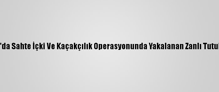 Muğla'da Sahte İçki Ve Kaçakçılık Operasyonunda Yakalanan Zanlı Tutuklandı