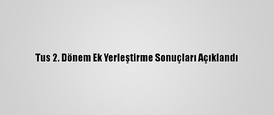 Tus 2. Dönem Ek Yerleştirme Sonuçları Açıklandı