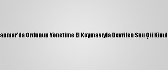 Myanmar'da Ordunun Yönetime El Koymasıyla Devrilen Suu Çii Kimdir?