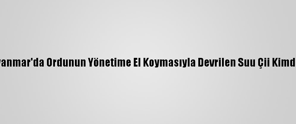 Myanmar'da Ordunun Yönetime El Koymasıyla Devrilen Suu Çii Kimdir?