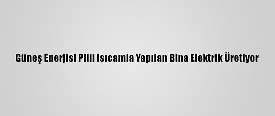 Güneş Enerjisi Pilli Isıcamla Yapılan Bina Elektrik Üretiyor