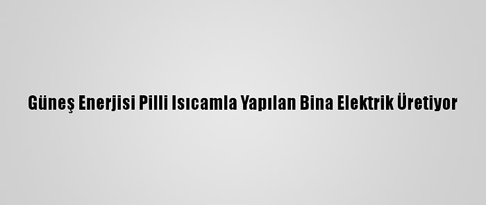 Güneş Enerjisi Pilli Isıcamla Yapılan Bina Elektrik Üretiyor