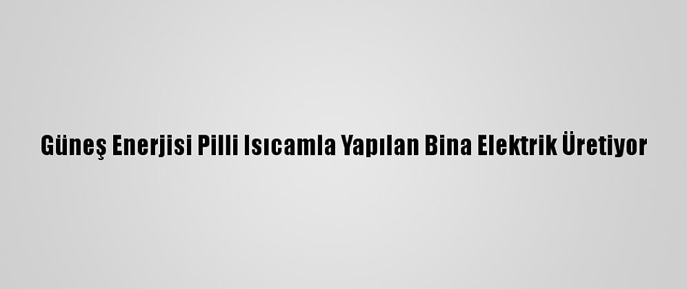 Güneş Enerjisi Pilli Isıcamla Yapılan Bina Elektrik Üretiyor