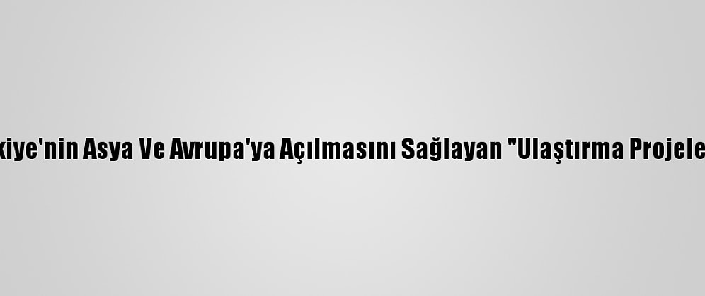Yatırımcılara Altın Fırsatlar - Türkiye'nin Asya Ve Avrupa'ya Açılmasını Sağlayan "Ulaştırma Projeleri" Yatırımcıların İlgisini Çekiyor
