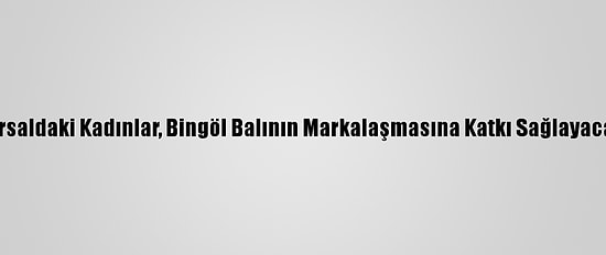Kırsaldaki Kadınlar, Bingöl Balının Markalaşmasına Katkı Sağlayacak