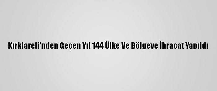 Kırklareli'nden Geçen Yıl 144 Ülke Ve Bölgeye İhracat Yapıldı