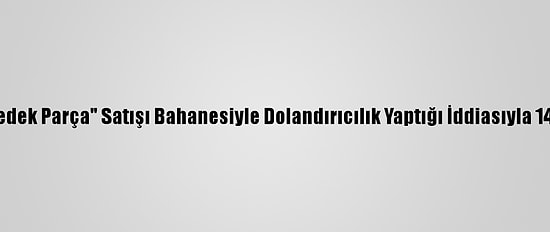 Gaziantep'te "Oto Yedek Parça" Satışı Bahanesiyle Dolandırıcılık Yaptığı İddiasıyla 14 Şüpheli Yakalandı