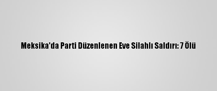 Meksika'da Parti Düzenlenen Eve Silahlı Saldırı: 7 Ölü