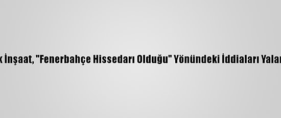 Limak İnşaat, "Fenerbahçe Hissedarı Olduğu" Yönündeki İddiaları Yalanladı:
