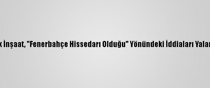 Limak İnşaat, "Fenerbahçe Hissedarı Olduğu" Yönündeki İddiaları Yalanladı: