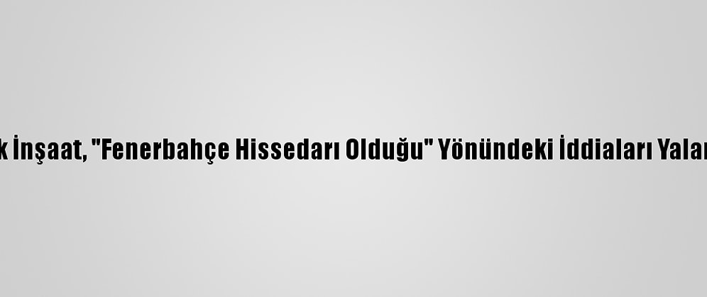 Limak İnşaat, "Fenerbahçe Hissedarı Olduğu" Yönündeki İddiaları Yalanladı: