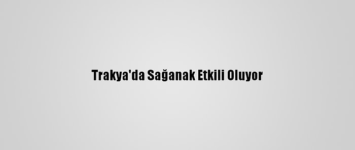 Trakya'da Sağanak Etkili Oluyor