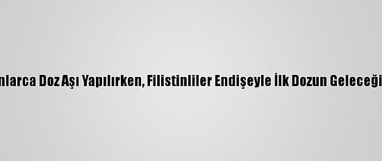 İsrail'de Milyonlarca Doz Aşı Yapılırken, Filistinliler Endişeyle İlk Dozun Geleceği Günü Bekliyor