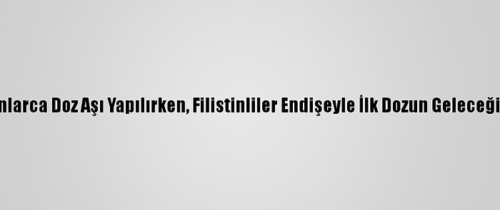 İsrail'de Milyonlarca Doz Aşı Yapılırken, Filistinliler Endişeyle İlk Dozun Geleceği Günü Bekliyor