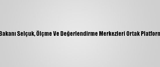 Milli Eğitim Bakanı Selçuk, Ölçme Ve Değerlendirme Merkezleri Ortak Platformunu Tanıttı: