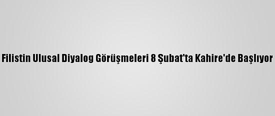 Filistin Ulusal Diyalog Görüşmeleri 8 Şubat'ta Kahire'de Başlıyor