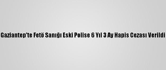 Gaziantep'te Fetö Sanığı Eski Polise 6 Yıl 3 Ay Hapis Cezası Verildi