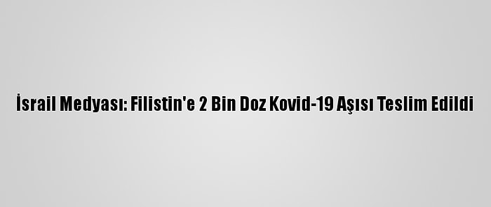 İsrail Medyası: Filistin'e 2 Bin Doz Kovid-19 Aşısı Teslim Edildi