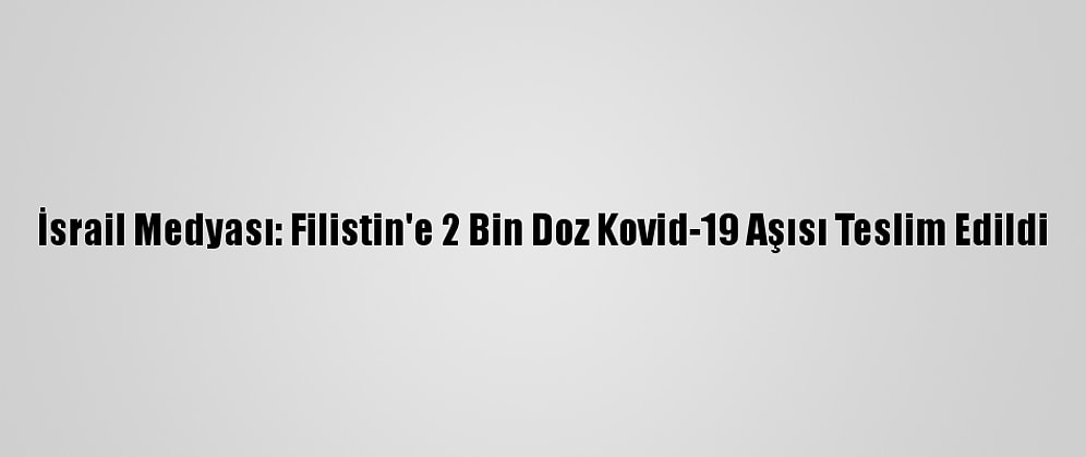 İsrail Medyası: Filistin'e 2 Bin Doz Kovid-19 Aşısı Teslim Edildi