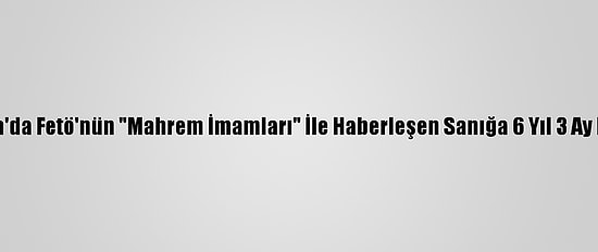 Adana'da Fetö'nün "Mahrem İmamları" İle Haberleşen Sanığa 6 Yıl 3 Ay Hapis