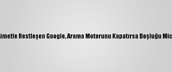 Avustralya'da Hükümetle Restleşen Google, Arama Motorunu Kapatırsa Boşluğu Microsoft Dolduracak