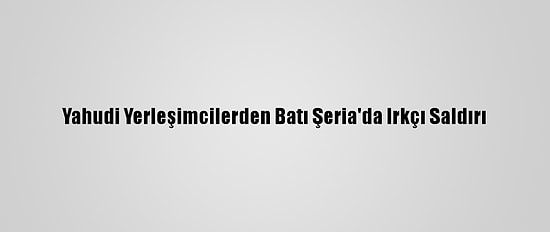 Yahudi Yerleşimcilerden Batı Şeria'da Irkçı Saldırı