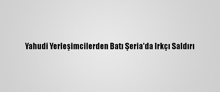 Yahudi Yerleşimcilerden Batı Şeria'da Irkçı Saldırı