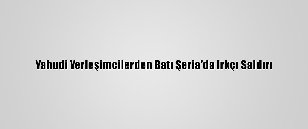 Yahudi Yerleşimcilerden Batı Şeria'da Irkçı Saldırı